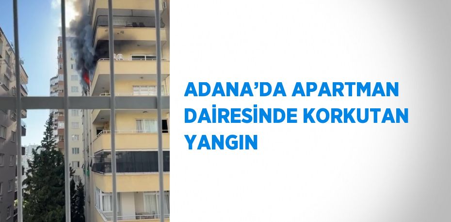 ADANA’DA APARTMAN DAİRESİNDE KORKUTAN YANGIN