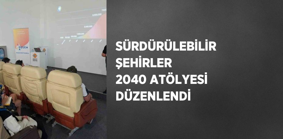 SÜRDÜRÜLEBİLİR ŞEHİRLER 2040 ATÖLYESİ DÜZENLENDİ