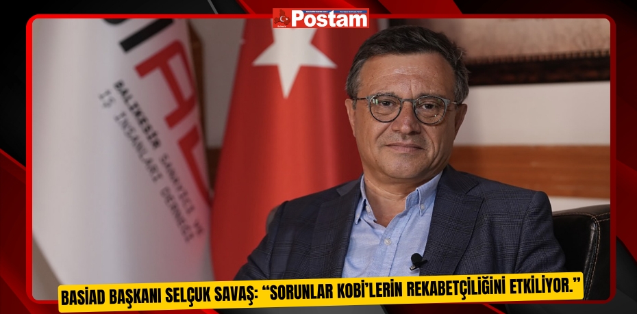 BASİAD Başkanı Selçuk Savaş: “Sorunlar KOBİ’lerin Rekabetçiliğini Etkiliyor.”