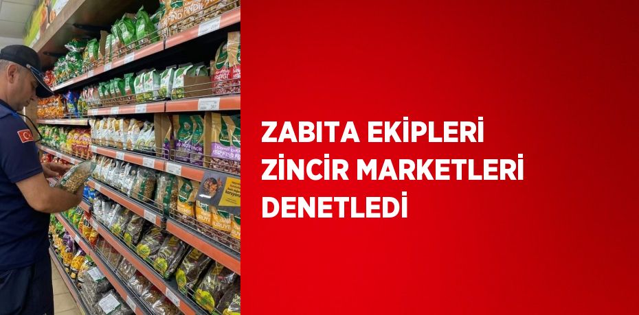 ZABITA EKİPLERİ ZİNCİR MARKETLERİ DENETLEDİ