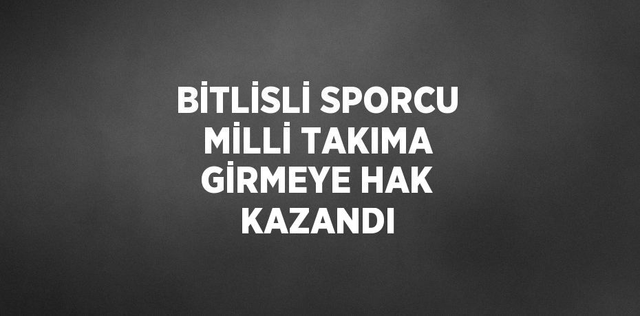 BİTLİSLİ SPORCU MİLLİ TAKIMA GİRMEYE HAK KAZANDI