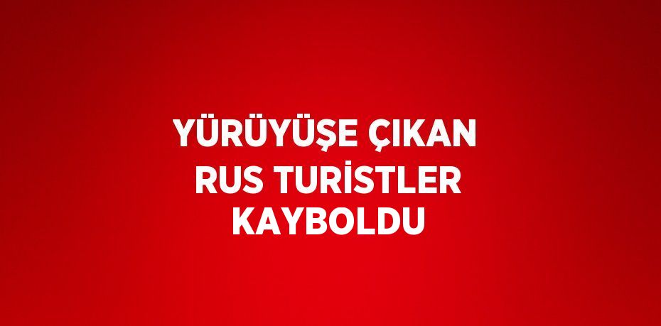 YÜRÜYÜŞE ÇIKAN RUS TURİSTLER KAYBOLDU