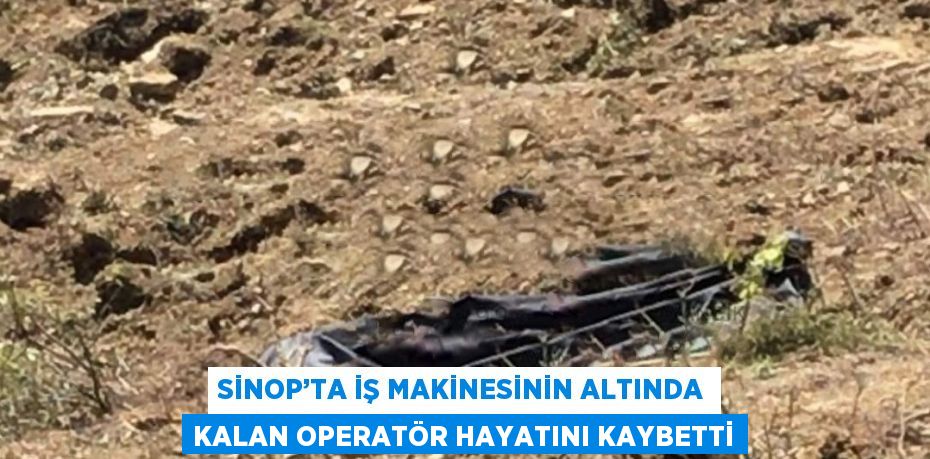 SİNOP’TA İŞ MAKİNESİNİN ALTINDA KALAN OPERATÖR HAYATINI KAYBETTİ