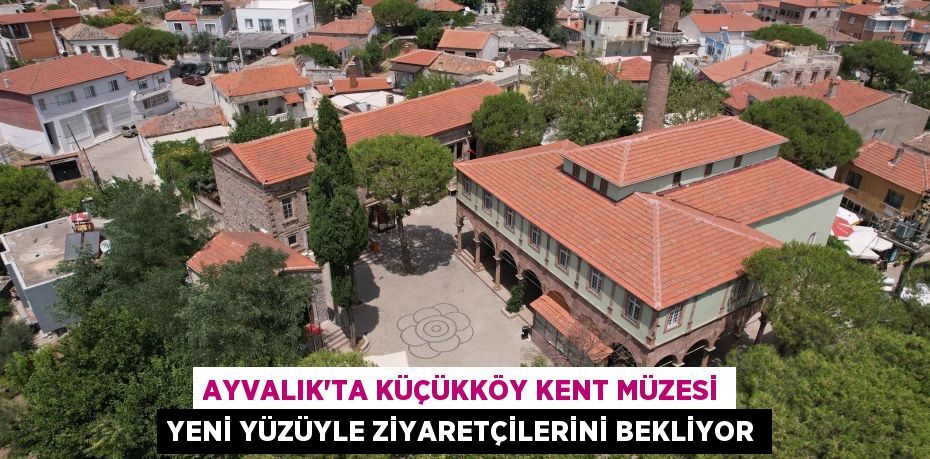 Ayvalık’ta Küçükköy Kent Müzesi yeni yüzüyle ziyaretçilerini bekliyor