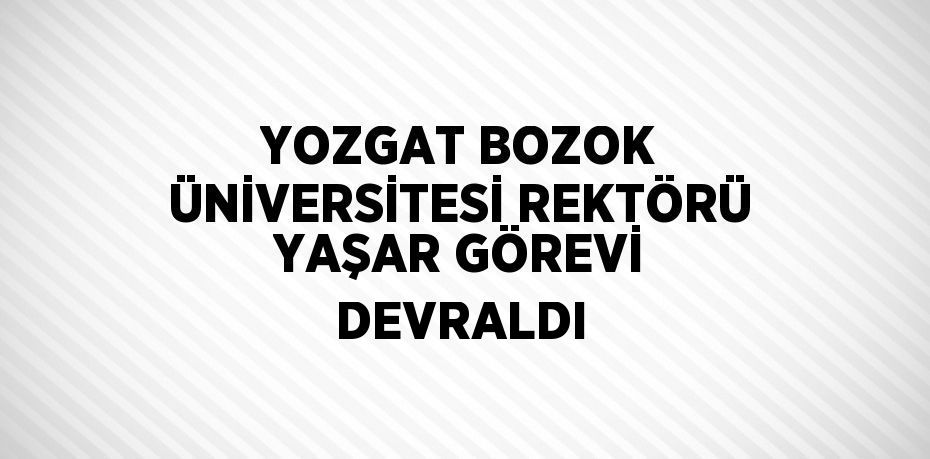 YOZGAT BOZOK ÜNİVERSİTESİ REKTÖRÜ YAŞAR GÖREVİ DEVRALDI