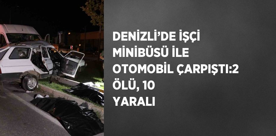 DENİZLİ’DE İŞÇİ MİNİBÜSÜ İLE OTOMOBİL ÇARPIŞTI:2 ÖLÜ, 10 YARALI