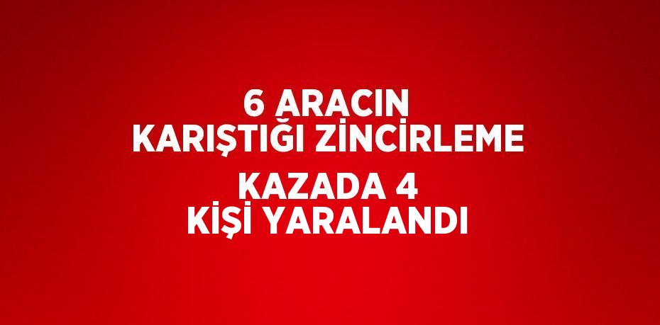 6 ARACIN KARIŞTIĞI ZİNCİRLEME KAZADA 4 KİŞİ YARALANDI