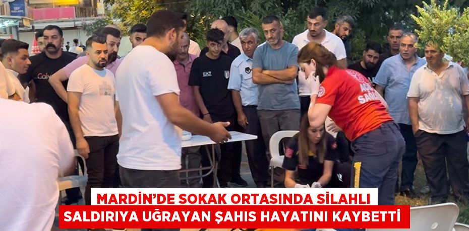 MARDİN’DE SOKAK ORTASINDA SİLAHLI SALDIRIYA UĞRAYAN ŞAHIS HAYATINI KAYBETTİ