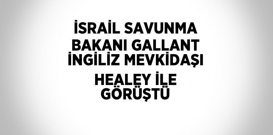 İSRAİL SAVUNMA BAKANI GALLANT İNGİLİZ MEVKİDAŞI HEALEY İLE GÖRÜŞTÜ