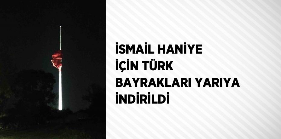 İSMAİL HANİYE İÇİN TÜRK BAYRAKLARI YARIYA İNDİRİLDİ