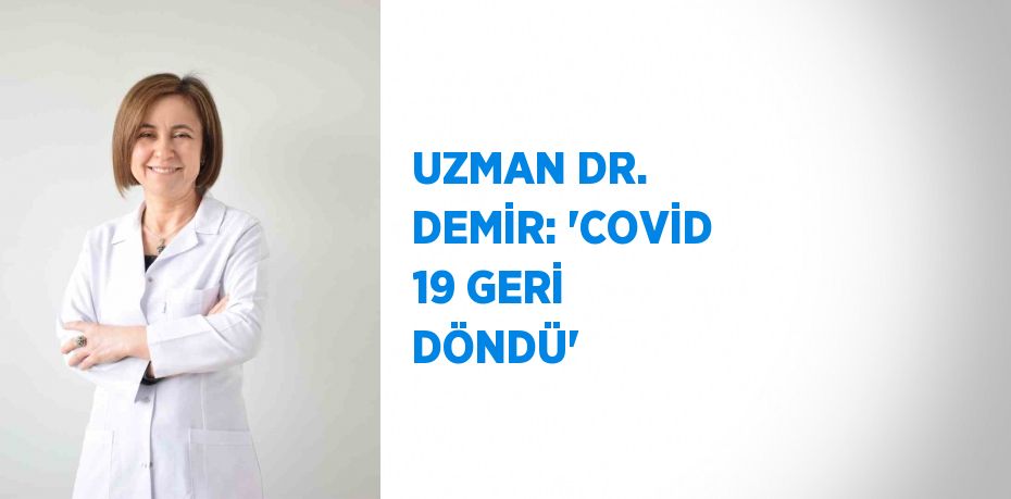 UZMAN DR. DEMİR: 'COVİD 19 GERİ DÖNDÜ'