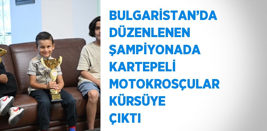 BULGARİSTAN’DA DÜZENLENEN ŞAMPİYONADA KARTEPELİ MOTOKROSÇULAR KÜRSÜYE ÇIKTI