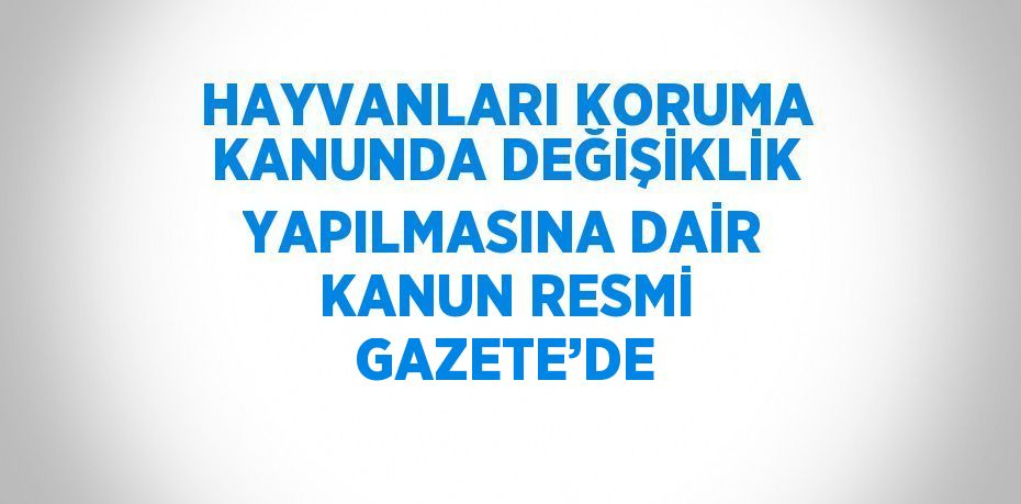 HAYVANLARI KORUMA KANUNDA DEĞİŞİKLİK YAPILMASINA DAİR KANUN RESMİ GAZETE’DE