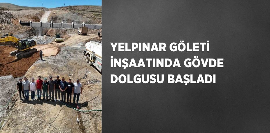 YELPINAR GÖLETİ İNŞAATINDA GÖVDE DOLGUSU BAŞLADI