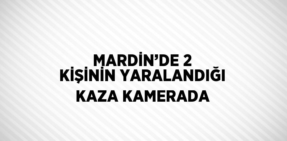 MARDİN’DE 2 KİŞİNİN YARALANDIĞI KAZA KAMERADA