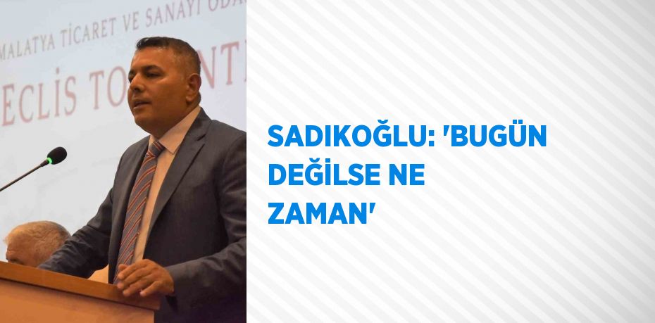 SADIKOĞLU: 'BUGÜN DEĞİLSE NE ZAMAN'