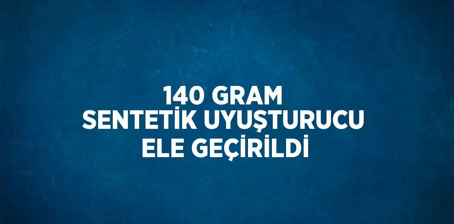 140 GRAM SENTETİK UYUŞTURUCU ELE GEÇİRİLDİ