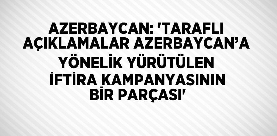 AZERBAYCAN: 'TARAFLI AÇIKLAMALAR AZERBAYCAN’A YÖNELİK YÜRÜTÜLEN İFTİRA KAMPANYASININ BİR PARÇASI'