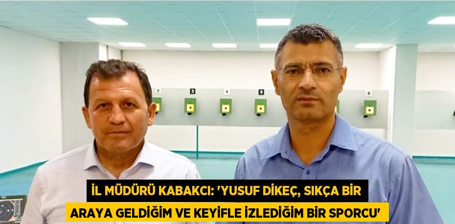 İL MÜDÜRÜ KABAKCI: 'YUSUF DİKEÇ, SIKÇA BİR ARAYA GELDİĞİM VE KEYİFLE İZLEDİĞİM BİR SPORCU'