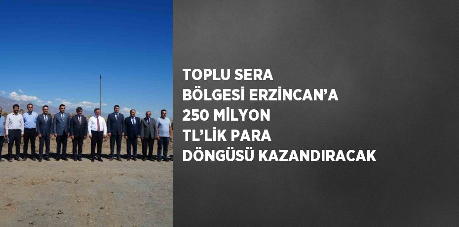 TOPLU SERA BÖLGESİ ERZİNCAN’A 250 MİLYON TL’LİK PARA DÖNGÜSÜ KAZANDIRACAK