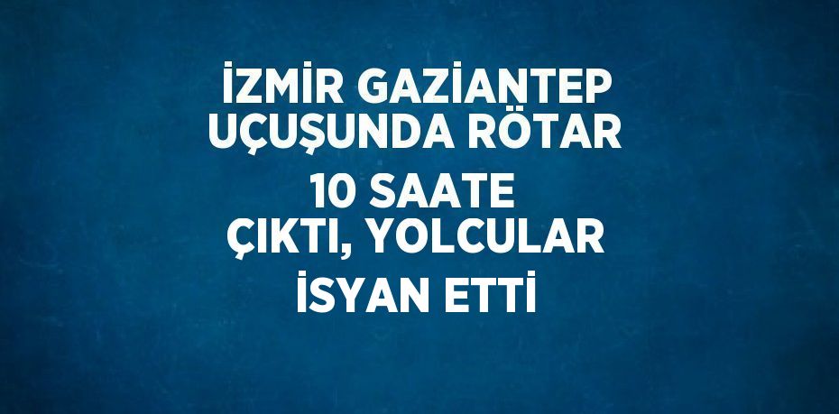 İZMİR GAZİANTEP UÇUŞUNDA RÖTAR 10 SAATE ÇIKTI, YOLCULAR İSYAN ETTİ