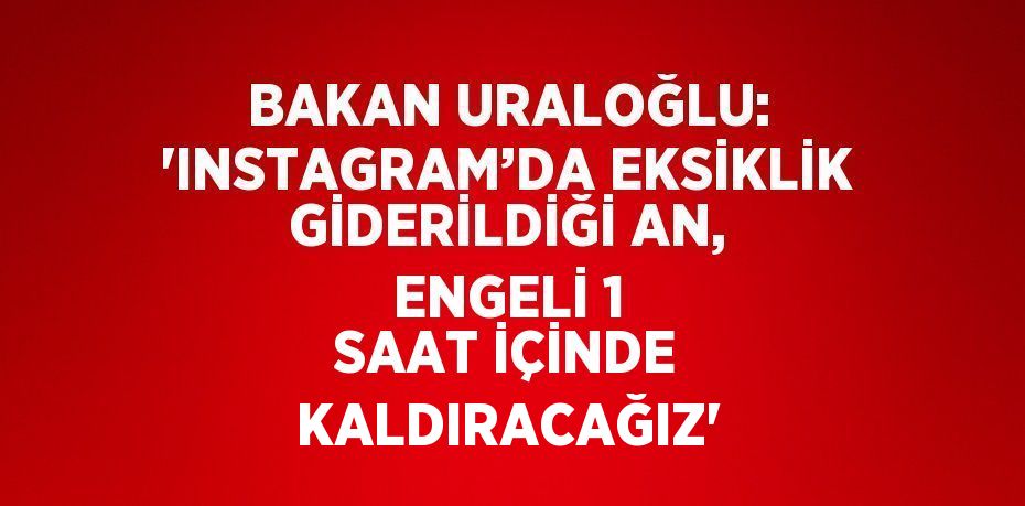 BAKAN URALOĞLU: 'INSTAGRAM’DA EKSİKLİK GİDERİLDİĞİ AN, ENGELİ 1 SAAT İÇİNDE KALDIRACAĞIZ'