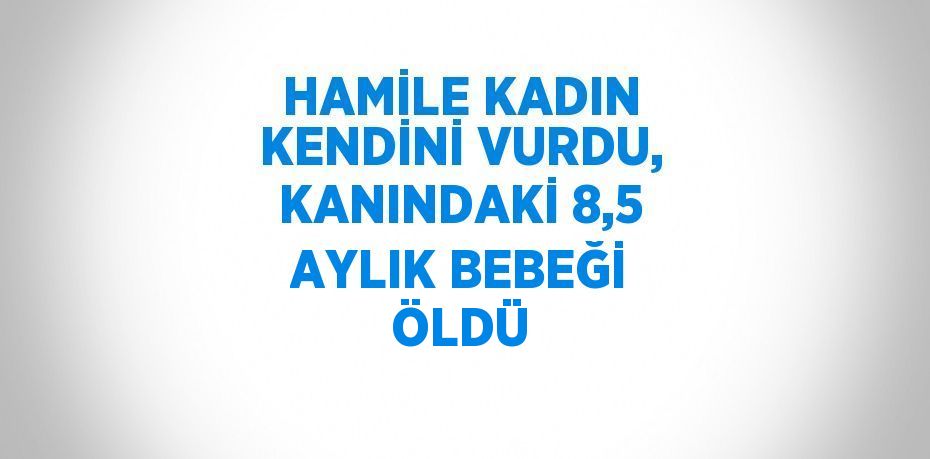 HAMİLE KADIN KENDİNİ VURDU, KANINDAKİ 8,5 AYLIK BEBEĞİ ÖLDÜ