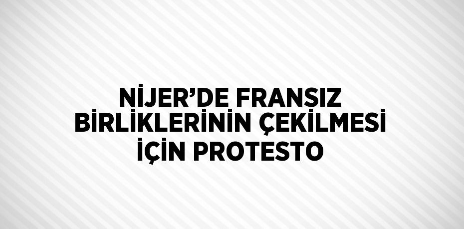 NİJER’DE FRANSIZ BİRLİKLERİNİN ÇEKİLMESİ İÇİN PROTESTO