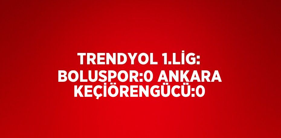 TRENDYOL 1.LİG: BOLUSPOR:0 ANKARA KEÇİÖRENGÜCÜ:0