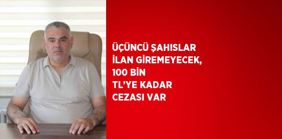 ÜÇÜNCÜ ŞAHISLAR İLAN GİREMEYECEK, 100 BİN TL’YE KADAR CEZASI VAR