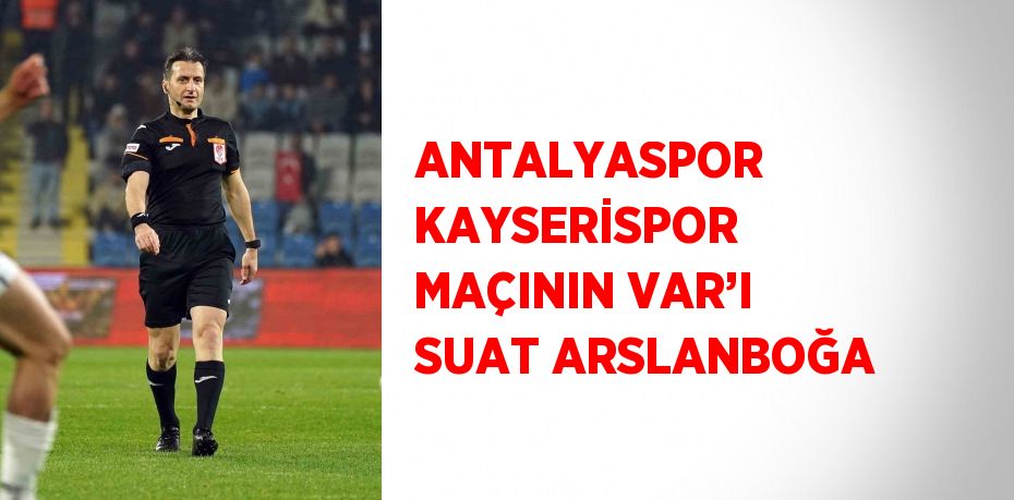 ANTALYASPOR KAYSERİSPOR MAÇININ VAR’I SUAT ARSLANBOĞA