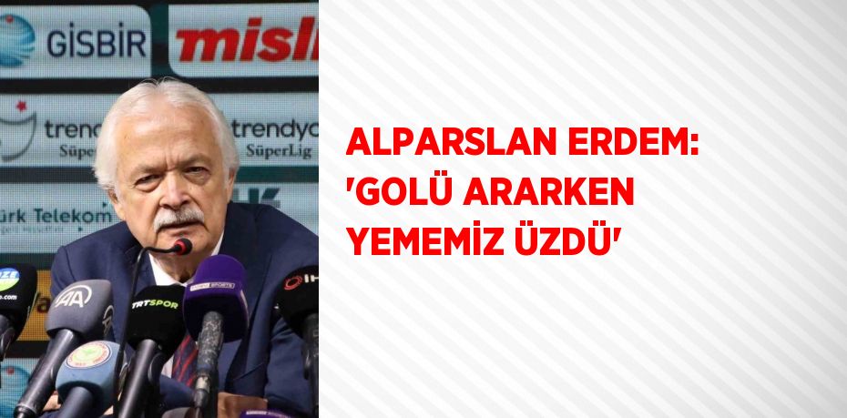 ALPARSLAN ERDEM: 'GOLÜ ARARKEN YEMEMİZ ÜZDÜ'