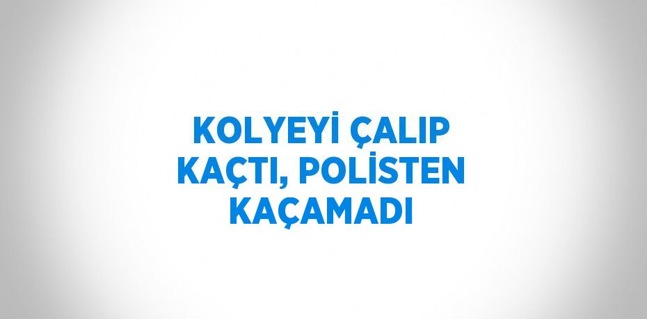 KOLYEYİ ÇALIP KAÇTI, POLİSTEN KAÇAMADI