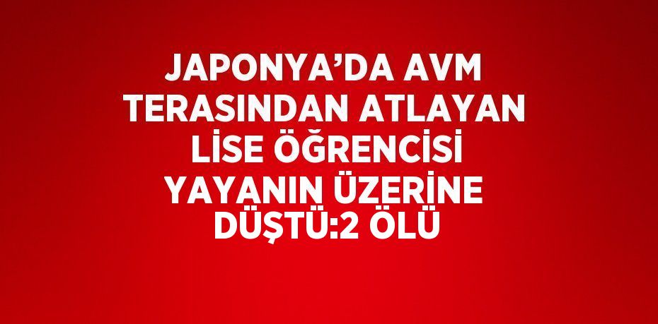 JAPONYA’DA AVM TERASINDAN ATLAYAN LİSE ÖĞRENCİSİ YAYANIN ÜZERİNE DÜŞTÜ:2 ÖLÜ