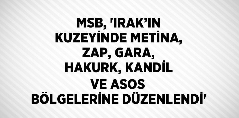 MSB, 'IRAK’IN KUZEYİNDE METİNA, ZAP, GARA, HAKURK, KANDİL VE ASOS BÖLGELERİNE DÜZENLENDİ'