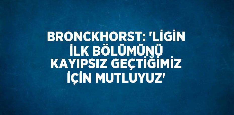 BRONCKHORST: 'LİGİN İLK BÖLÜMÜNÜ KAYIPSIZ GEÇTİĞİMİZ İÇİN MUTLUYUZ'