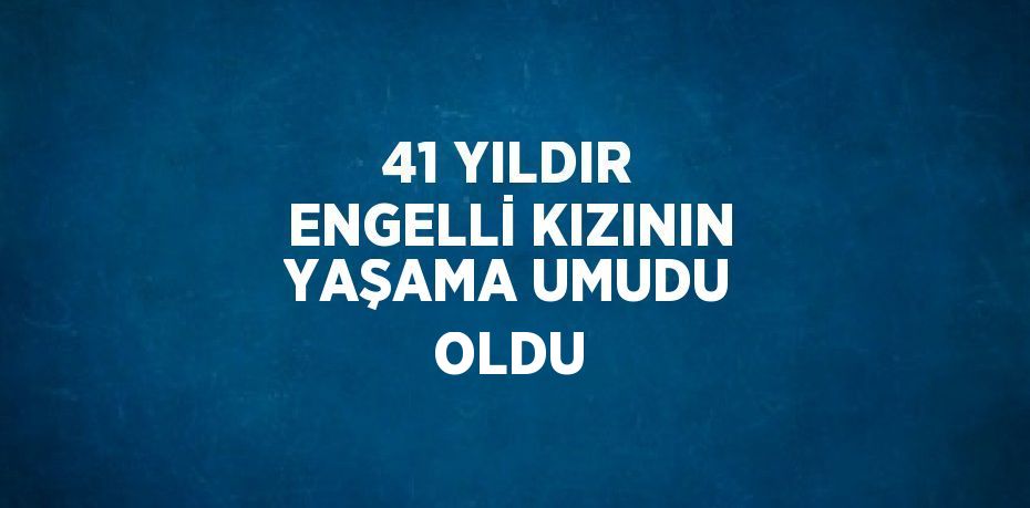 41 YILDIR ENGELLİ KIZININ YAŞAMA UMUDU OLDU