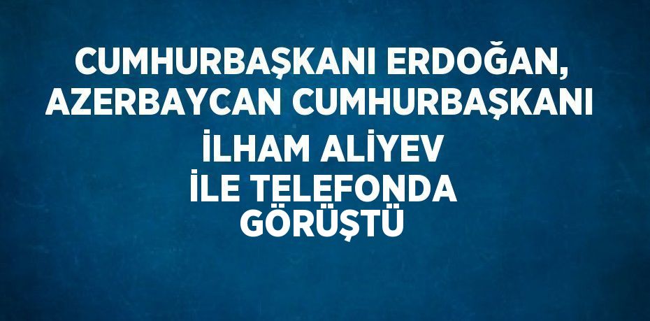 CUMHURBAŞKANI ERDOĞAN, AZERBAYCAN CUMHURBAŞKANI İLHAM ALİYEV İLE TELEFONDA GÖRÜŞTÜ