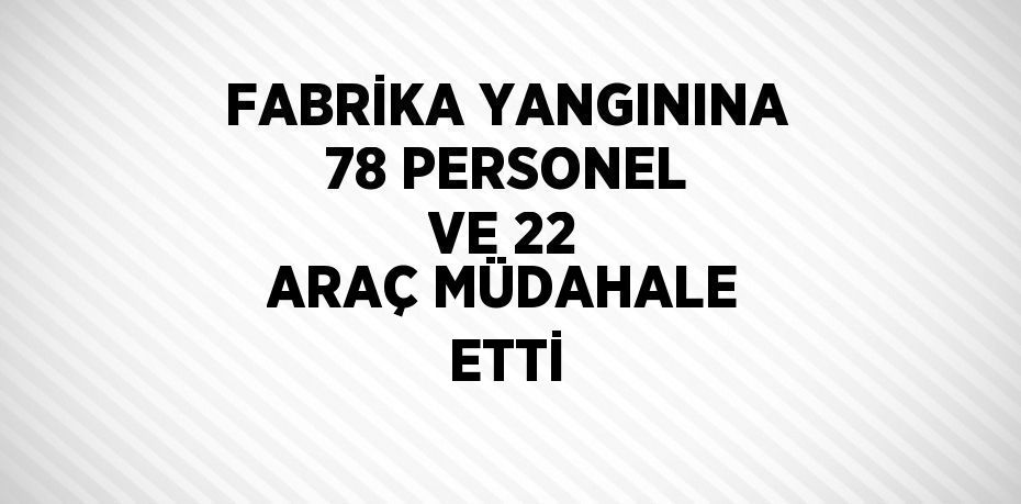 FABRİKA YANGININA 78 PERSONEL VE 22 ARAÇ MÜDAHALE ETTİ