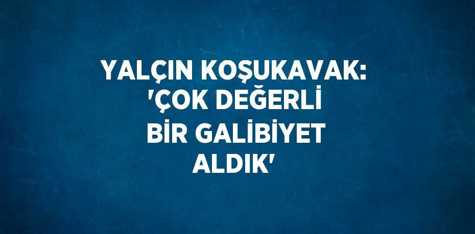 YALÇIN KOŞUKAVAK: 'ÇOK DEĞERLİ BİR GALİBİYET ALDIK'