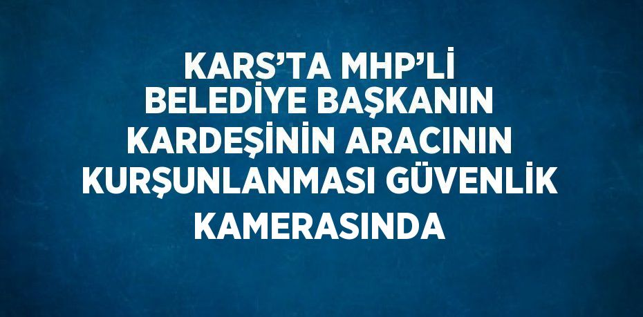 KARS’TA MHP’Lİ BELEDİYE BAŞKANIN KARDEŞİNİN ARACININ KURŞUNLANMASI GÜVENLİK KAMERASINDA