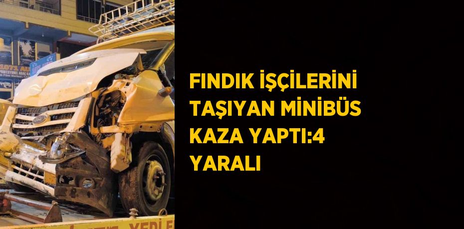 FINDIK İŞÇİLERİNİ TAŞIYAN MİNİBÜS KAZA YAPTI:4 YARALI