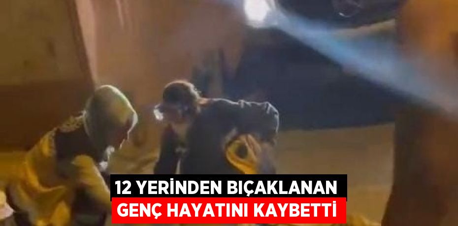 12 YERİNDEN BIÇAKLANAN GENÇ HAYATINI KAYBETTİ