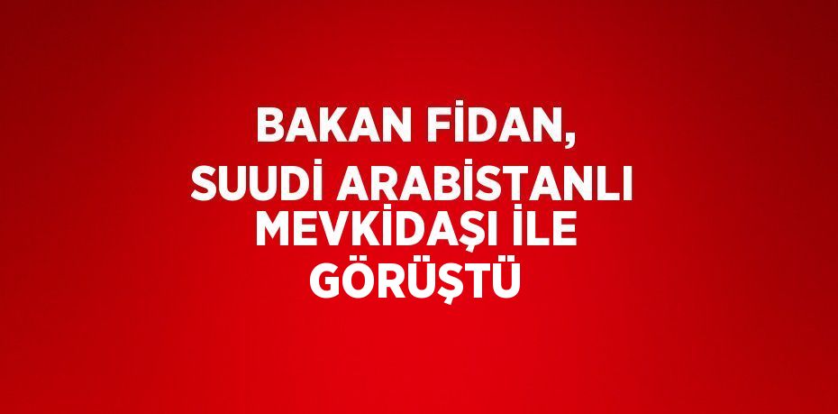 BAKAN FİDAN, SUUDİ ARABİSTANLI MEVKİDAŞI İLE GÖRÜŞTÜ