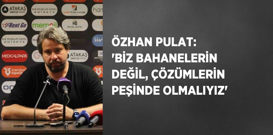 ÖZHAN PULAT: 'BİZ BAHANELERİN DEĞİL, ÇÖZÜMLERİN PEŞİNDE OLMALIYIZ'