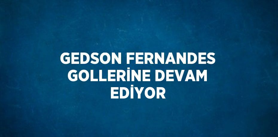 GEDSON FERNANDES GOLLERİNE DEVAM EDİYOR