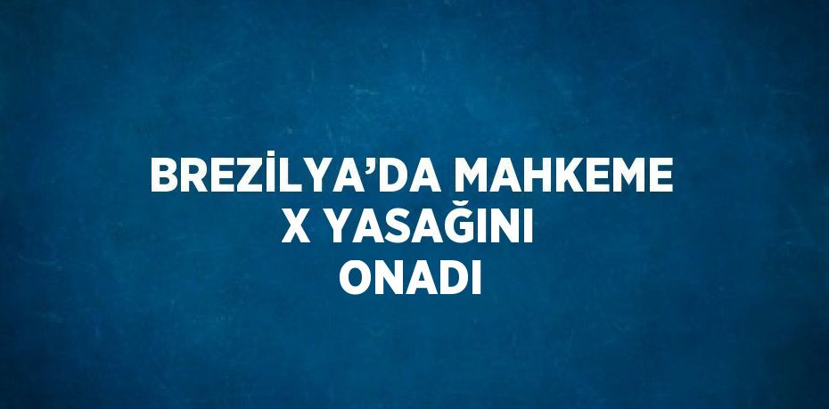 BREZİLYA’DA MAHKEME X YASAĞINI ONADI