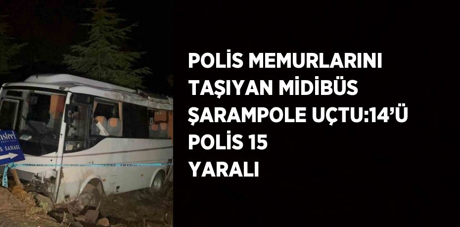 POLİS MEMURLARINI TAŞIYAN MİDİBÜS ŞARAMPOLE UÇTU:14’Ü POLİS 15 YARALI