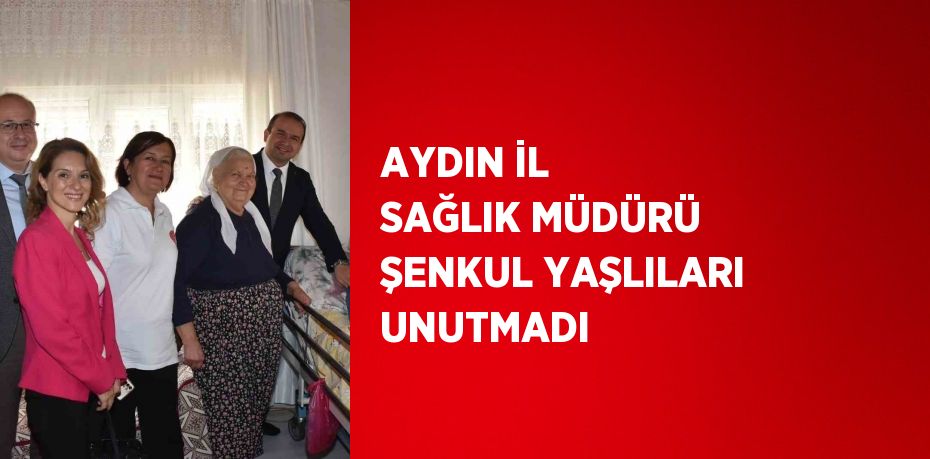 AYDIN İL SAĞLIK MÜDÜRÜ ŞENKUL YAŞLILARI UNUTMADI