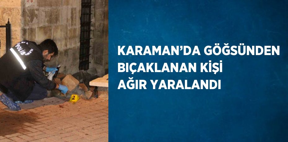 KARAMAN’DA GÖĞSÜNDEN BIÇAKLANAN KİŞİ AĞIR YARALANDI